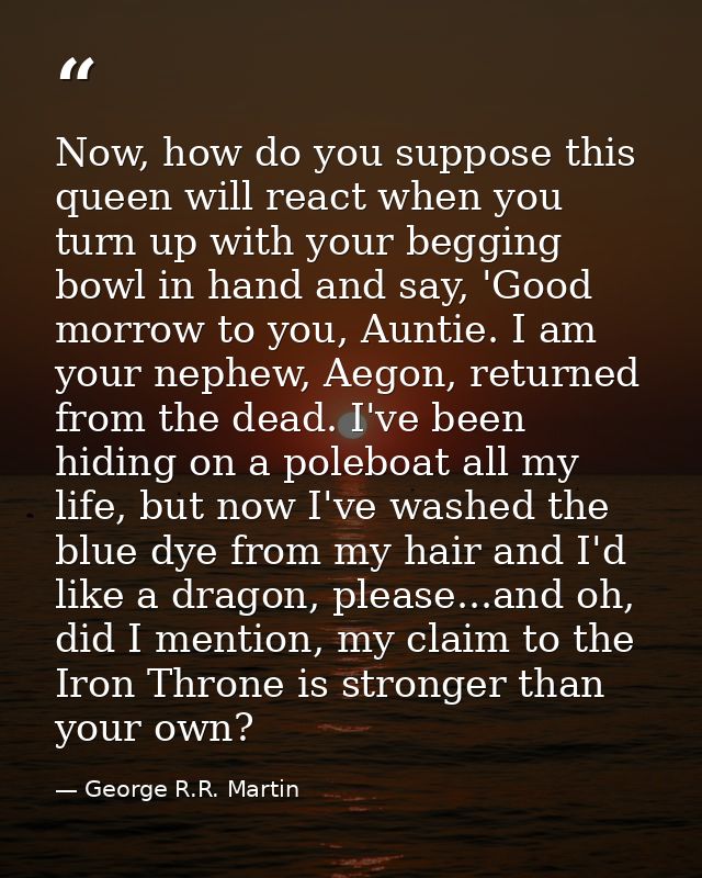 Now, how do you suppose this queen will react when you turn up with your begging bowl in hand and say, 'Good morrow to y — George R.R. Martin
