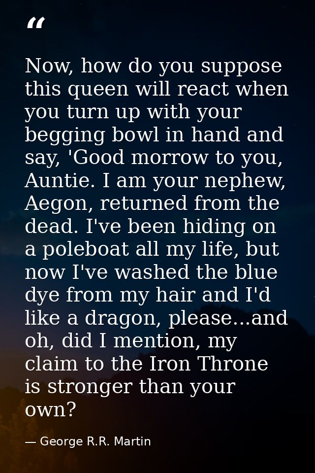 Now, how do you suppose this queen will react when you turn up with your begging bowl in hand and say, 'Good morrow to y — George R.R. Martin