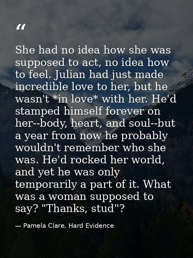 She had no idea how she was supposed to act, no idea how to feel. Julian had just made incredible love to her, but he wa — Pamela Clare, Hard Evidence