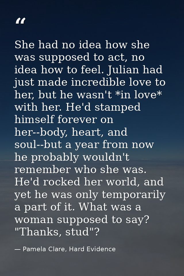 She had no idea how she was supposed to act, no idea how to feel. Julian had just made incredible love to her, but he wa — Pamela Clare, Hard Evidence