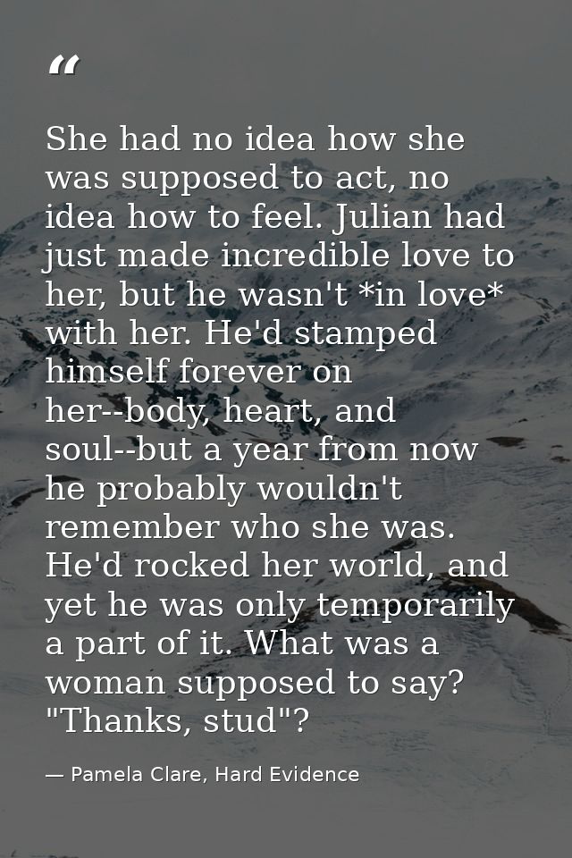 She had no idea how she was supposed to act, no idea how to feel. Julian had just made incredible love to her, but he wa — Pamela Clare, Hard Evidence