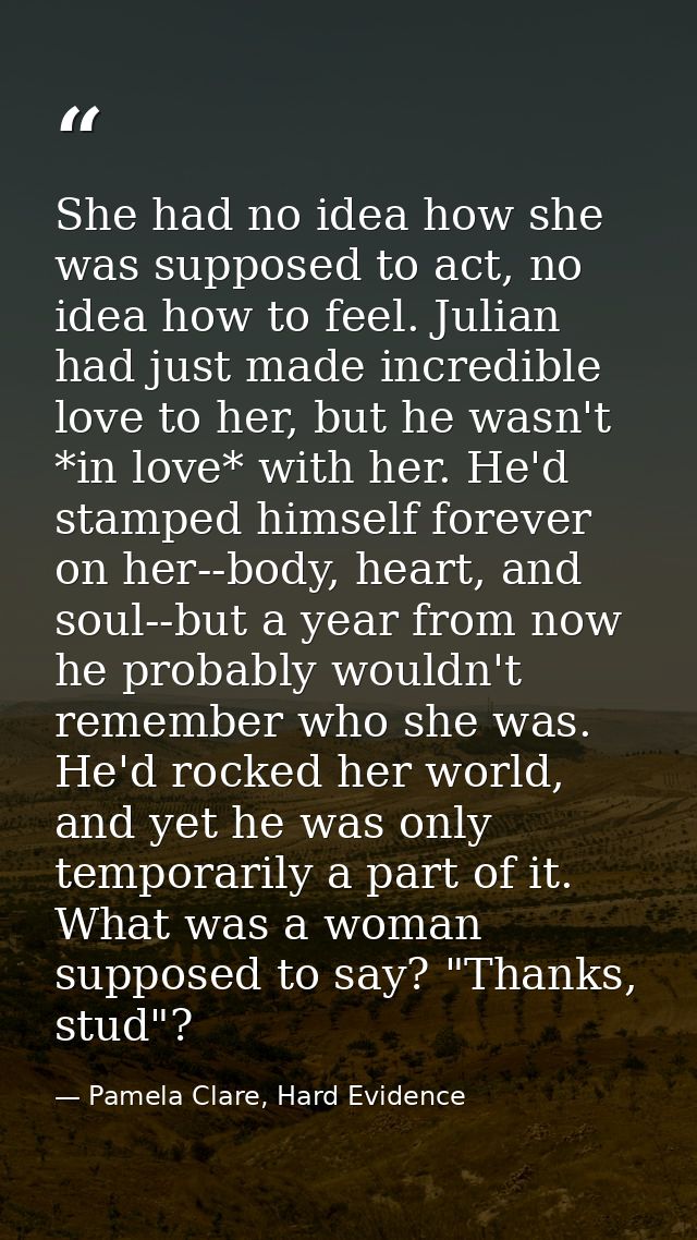 She had no idea how she was supposed to act, no idea how to feel. Julian had just made incredible love to her, but he wa — Pamela Clare, Hard Evidence