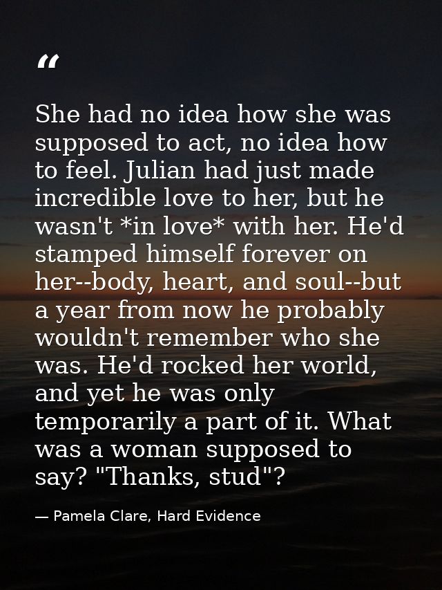 She had no idea how she was supposed to act, no idea how to feel. Julian had just made incredible love to her, but he wa — Pamela Clare, Hard Evidence