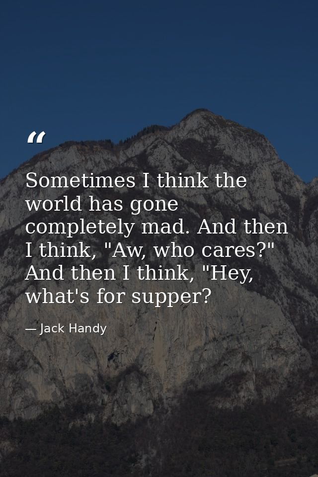 Sometimes I think the world has gone completely mad. And then I think, "Aw, who cares?" And then I think, "Hey, what's f — Jack Handy