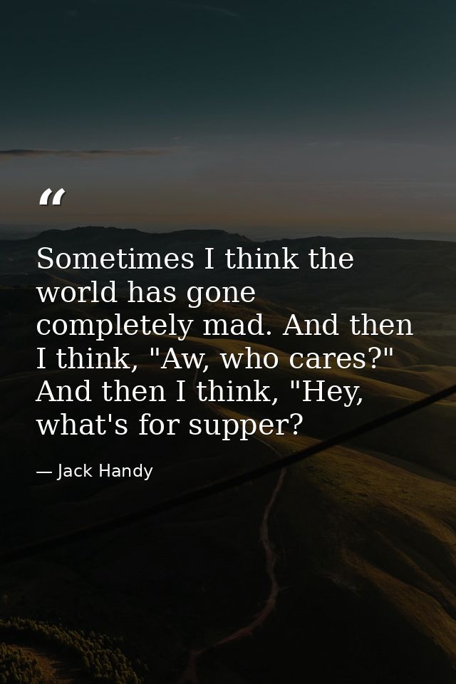 Sometimes I think the world has gone completely mad. And then I think, "Aw, who cares?" And then I think, "Hey, what's f — Jack Handy
