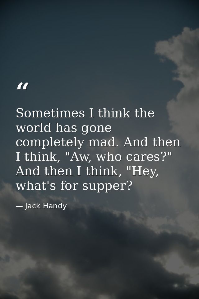 Sometimes I think the world has gone completely mad. And then I think, "Aw, who cares?" And then I think, "Hey, what's f — Jack Handy