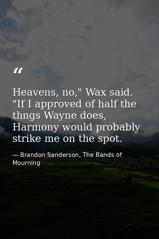 Heavens, no," Wax said. "If I approved of half the thngs Wayne does, Harmony would probably strike me on the spot. — Brandon Sanderson, The Bands of Mourning