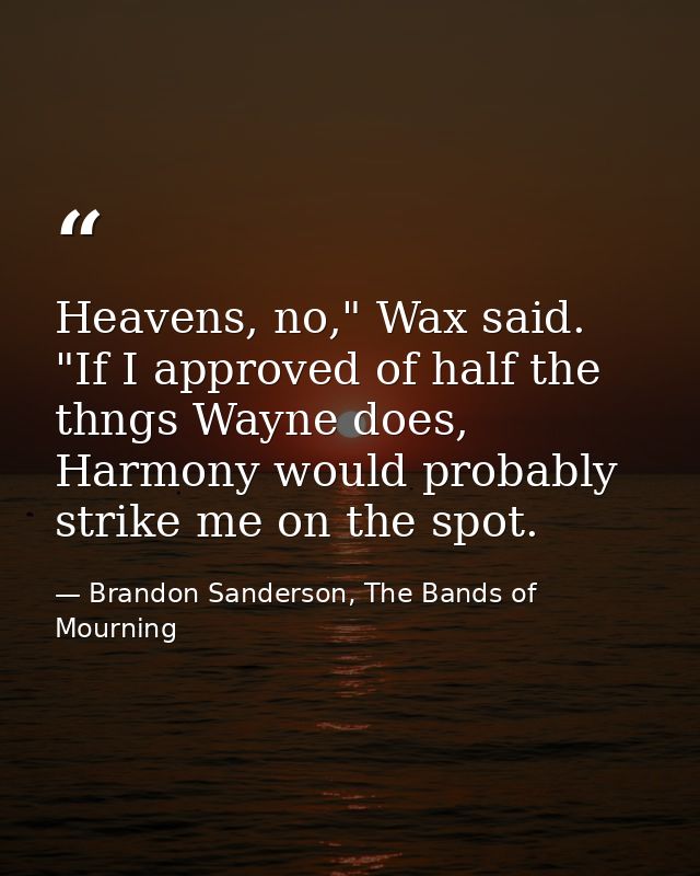Heavens, no," Wax said. "If I approved of half the thngs Wayne does, Harmony would probably strike me on the spot. — Brandon Sanderson, The Bands of Mourning