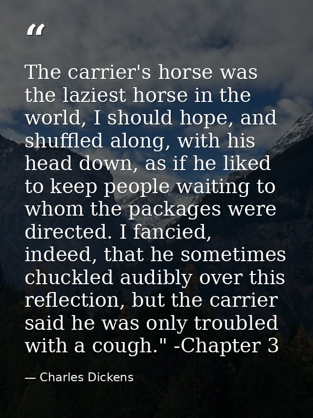 The carrier's horse was the laziest horse in the world, I should hope, and shuffled along, with his head down, as if he  — Charles Dickens