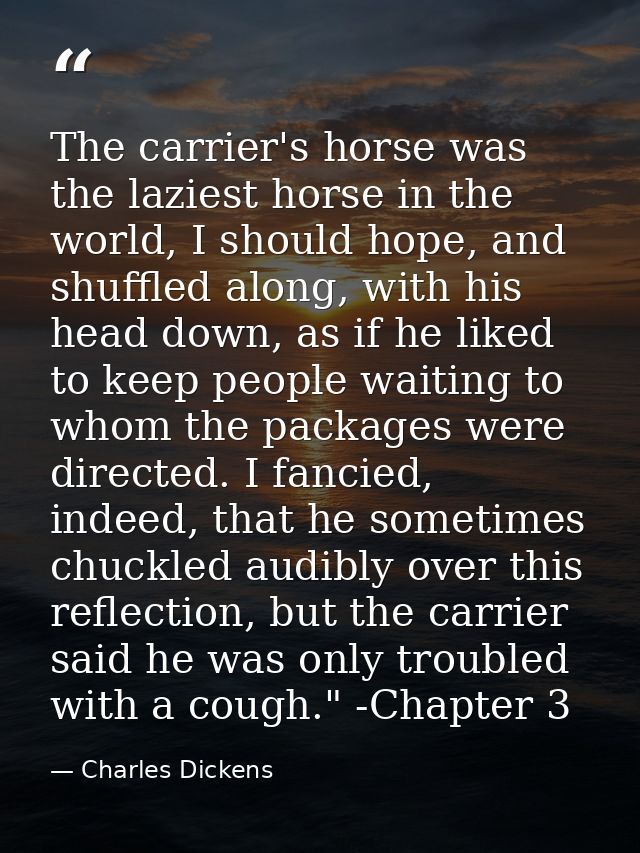 The carrier's horse was the laziest horse in the world, I should hope, and shuffled along, with his head down, as if he  — Charles Dickens