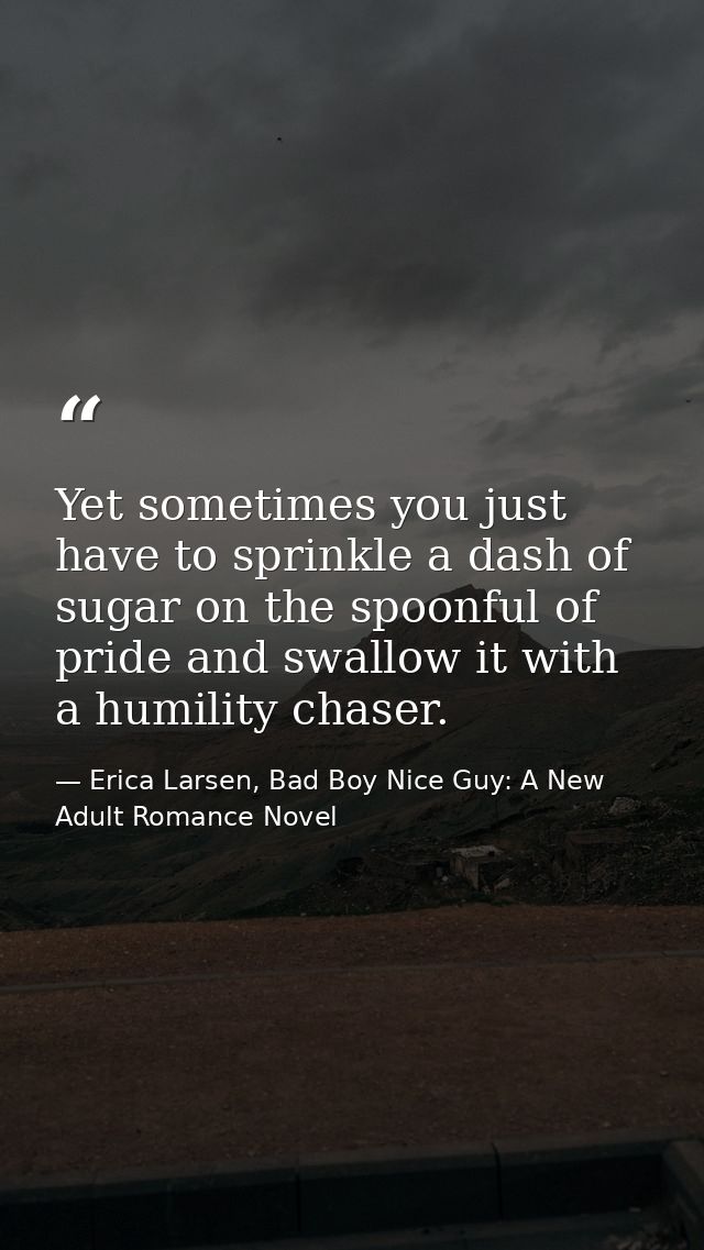 Yet sometimes you just have to sprinkle a dash of sugar on the spoonful of pride and swallow it with a humility chaser. — Erica Larsen, Bad Boy Nice Guy: A New Adult Romance Novel