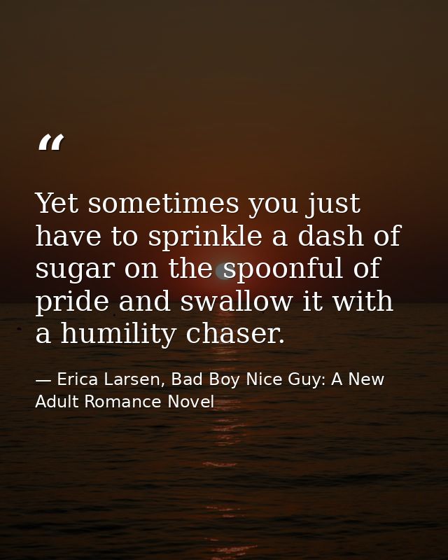 Yet sometimes you just have to sprinkle a dash of sugar on the spoonful of pride and swallow it with a humility chaser. — Erica Larsen, Bad Boy Nice Guy: A New Adult Romance Novel