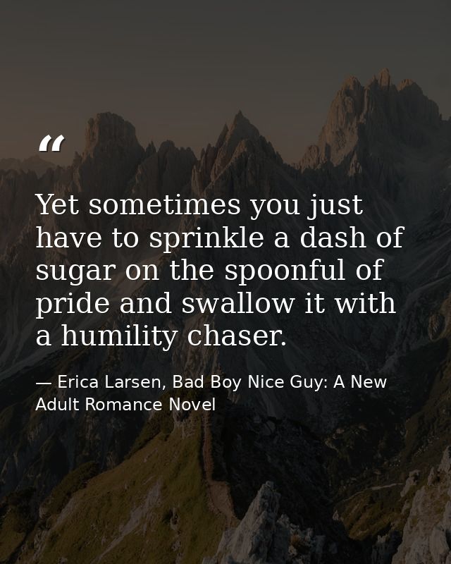Yet sometimes you just have to sprinkle a dash of sugar on the spoonful of pride and swallow it with a humility chaser. — Erica Larsen, Bad Boy Nice Guy: A New Adult Romance Novel