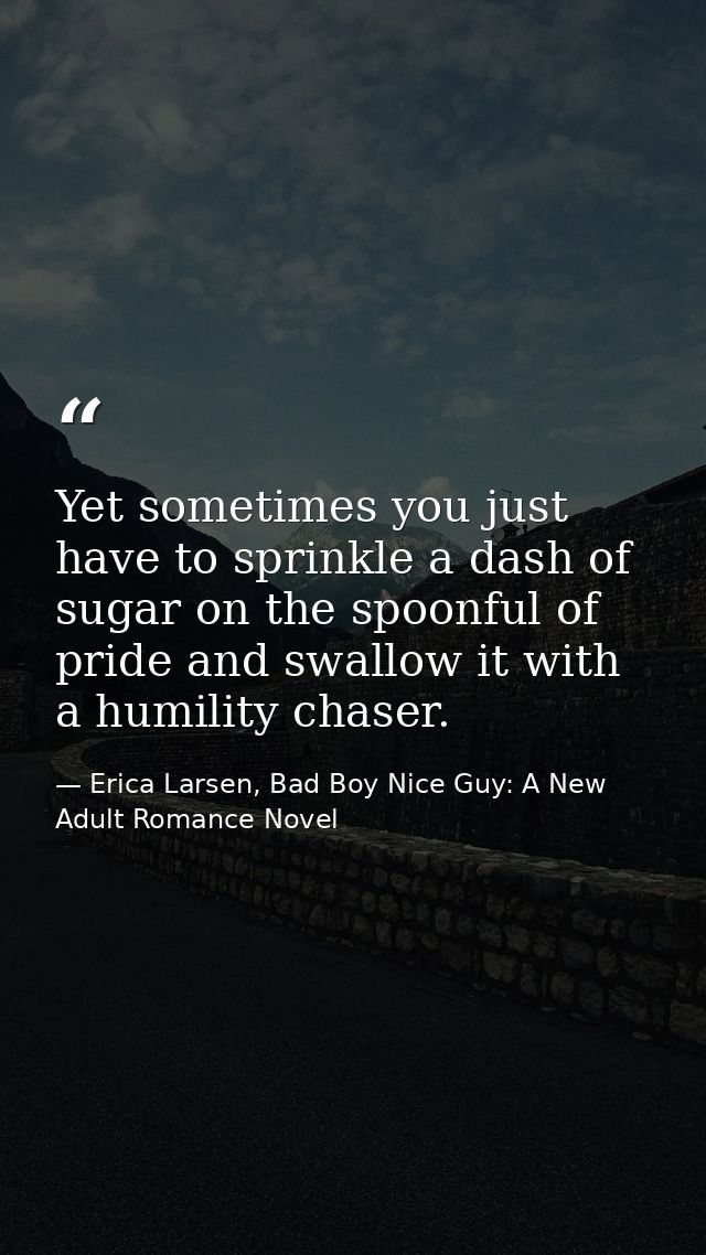 Yet sometimes you just have to sprinkle a dash of sugar on the spoonful of pride and swallow it with a humility chaser. — Erica Larsen, Bad Boy Nice Guy: A New Adult Romance Novel