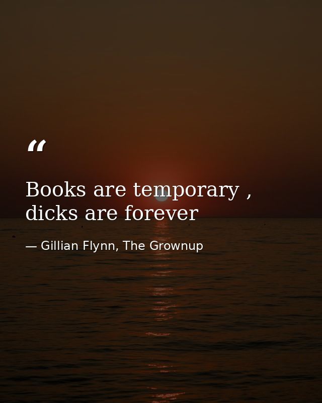 Books are temporary , dicks are forever — Gillian Flynn, The Grownup