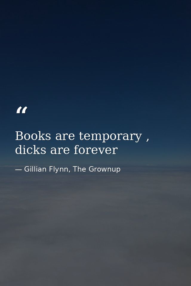 Books are temporary , dicks are forever — Gillian Flynn, The Grownup