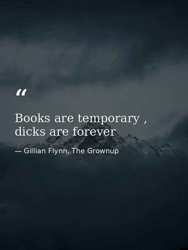 Books are temporary , dicks are forever — Gillian Flynn, The Grownup