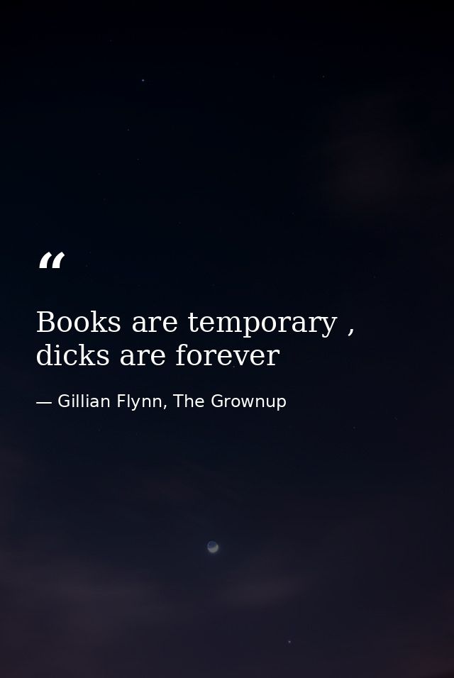 Books are temporary , dicks are forever — Gillian Flynn, The Grownup