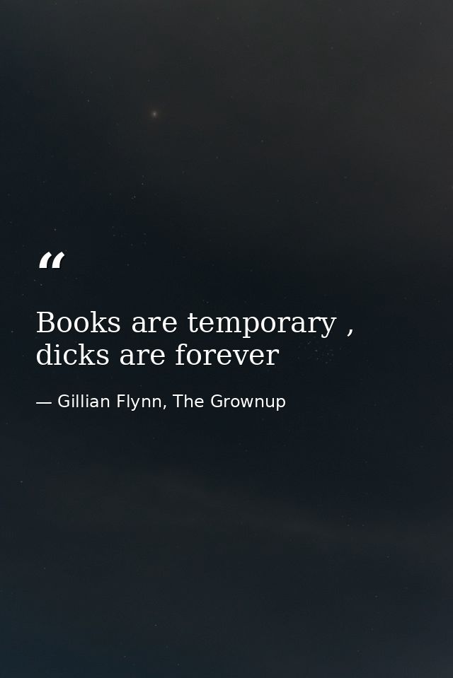 Books are temporary , dicks are forever — Gillian Flynn, The Grownup