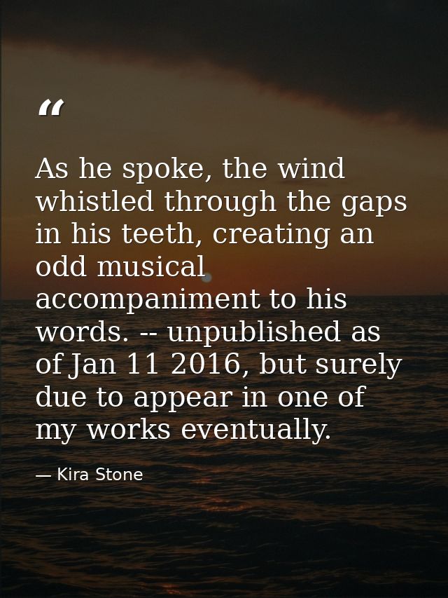 As he spoke, the wind whistled through the gaps in his teeth, creating an odd musical accompaniment to his words. -- unp — Kira Stone