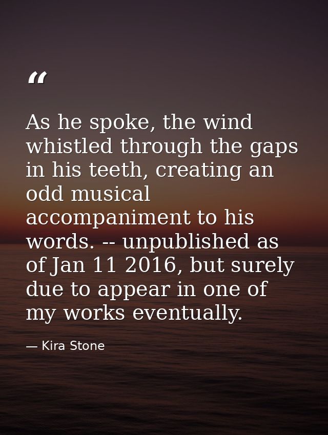 As he spoke, the wind whistled through the gaps in his teeth, creating an odd musical accompaniment to his words. -- unp — Kira Stone