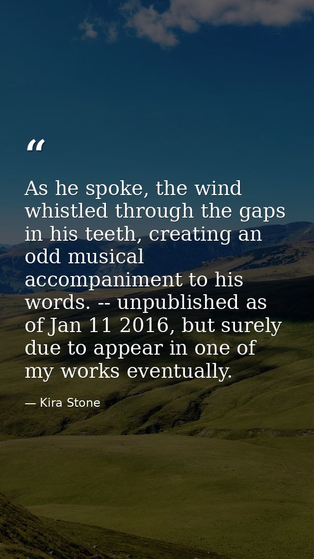 As he spoke, the wind whistled through the gaps in his teeth, creating an odd musical accompaniment to his words. -- unp — Kira Stone