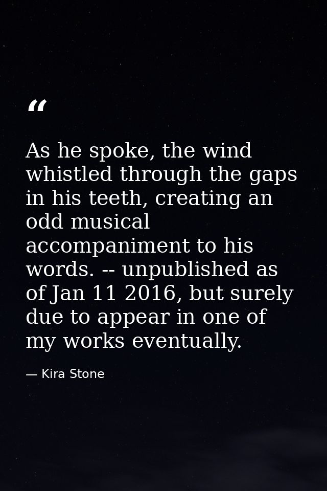 As he spoke, the wind whistled through the gaps in his teeth, creating an odd musical accompaniment to his words. -- unp — Kira Stone