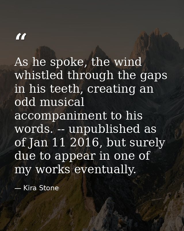 As he spoke, the wind whistled through the gaps in his teeth, creating an odd musical accompaniment to his words. -- unp — Kira Stone