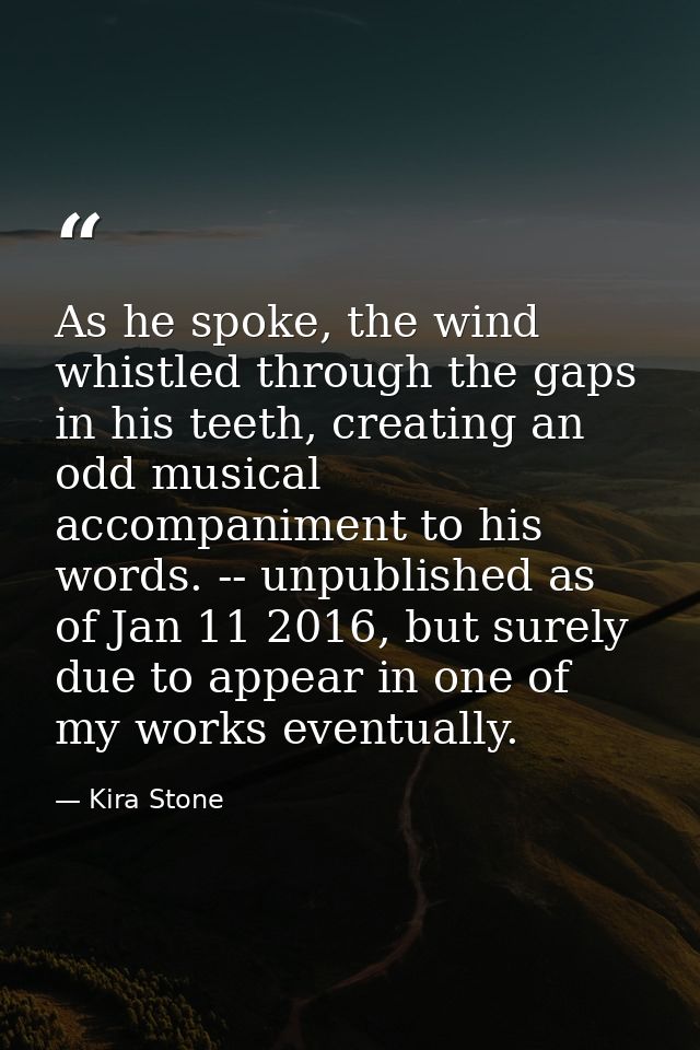As he spoke, the wind whistled through the gaps in his teeth, creating an odd musical accompaniment to his words. -- unp — Kira Stone