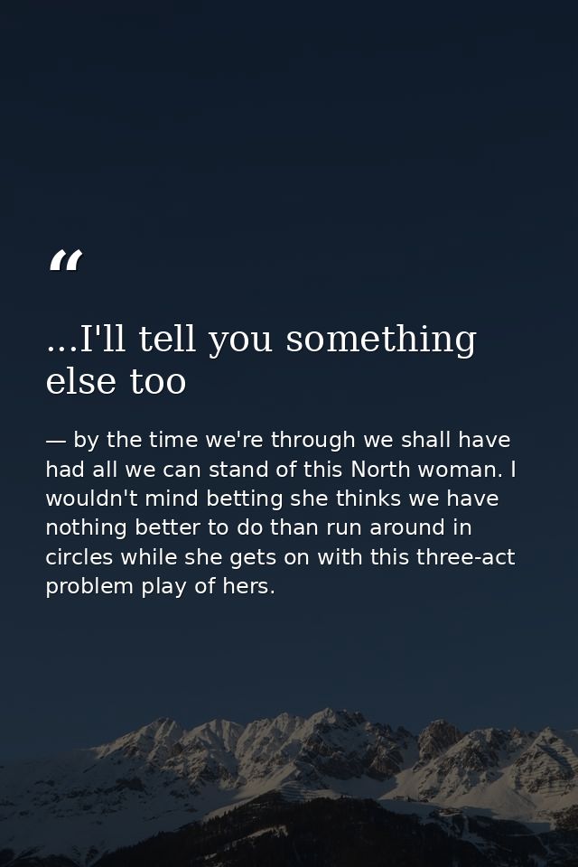 ...I'll tell you something else too — by the time we're through we shall have had all we can stand of this North woman. I wouldn't mind betting she thinks we have nothing better to do than run around in circles while she gets on with this three-act problem play of hers.