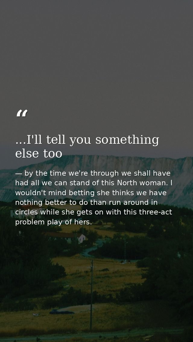...I'll tell you something else too — by the time we're through we shall have had all we can stand of this North woman. I wouldn't mind betting she thinks we have nothing better to do than run around in circles while she gets on with this three-act problem play of hers.