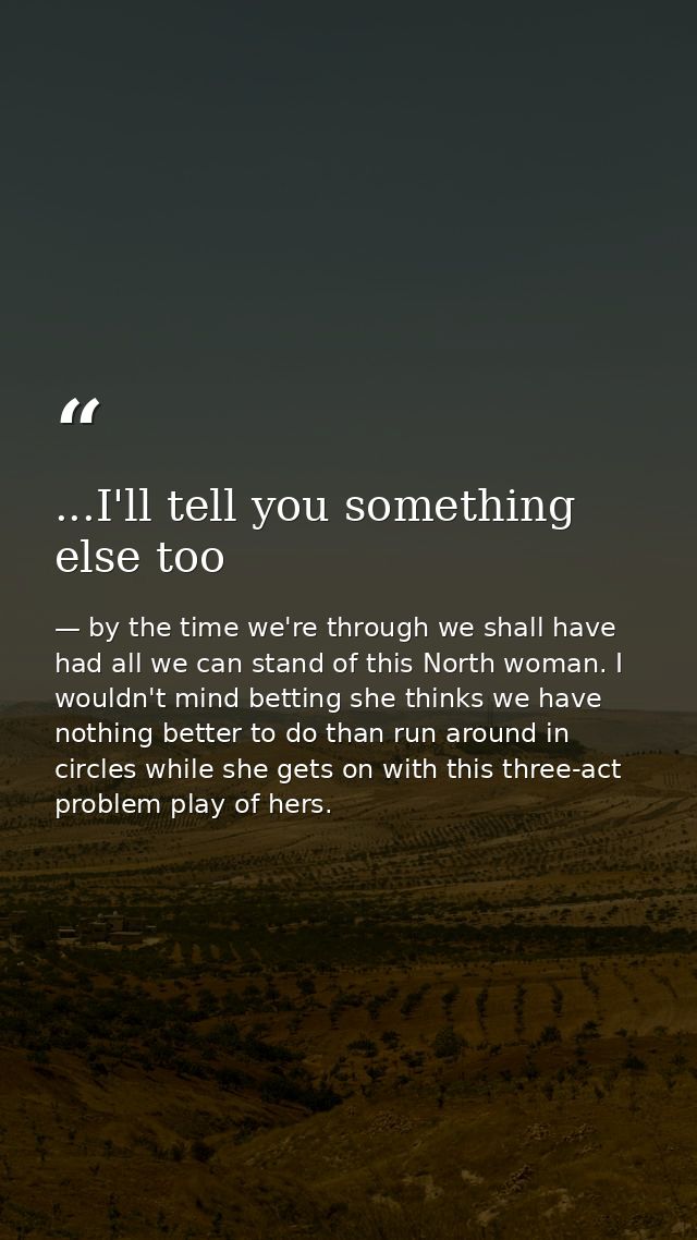 ...I'll tell you something else too — by the time we're through we shall have had all we can stand of this North woman. I wouldn't mind betting she thinks we have nothing better to do than run around in circles while she gets on with this three-act problem play of hers.