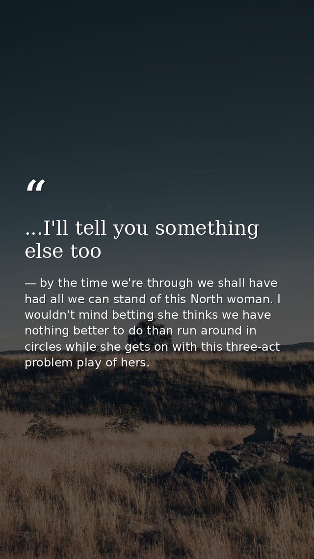 ...I'll tell you something else too — by the time we're through we shall have had all we can stand of this North woman. I wouldn't mind betting she thinks we have nothing better to do than run around in circles while she gets on with this three-act problem play of hers.
