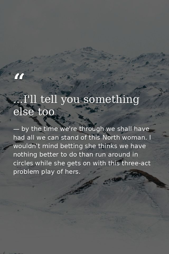 ...I'll tell you something else too — by the time we're through we shall have had all we can stand of this North woman. I wouldn't mind betting she thinks we have nothing better to do than run around in circles while she gets on with this three-act problem play of hers.