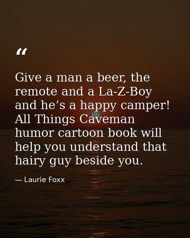 Give a man a beer, the remote and a La-Z-Boy and he’s a happy camper! All Things Caveman humor cartoon book will help yo — Laurie Foxx