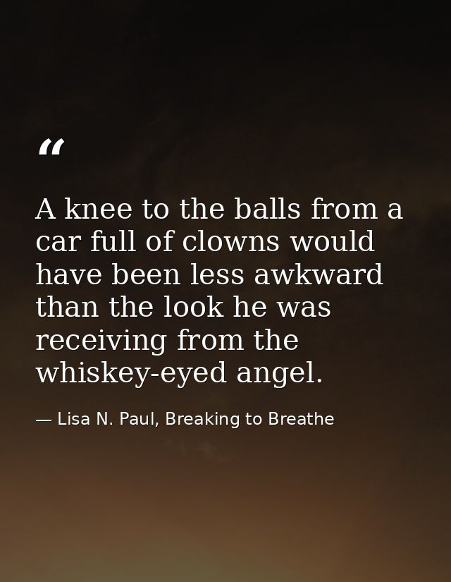 A knee to the balls from a car full of clowns would have been less awkward than the look he was receiving from the whisk — Lisa N. Paul, Breaking to Breathe