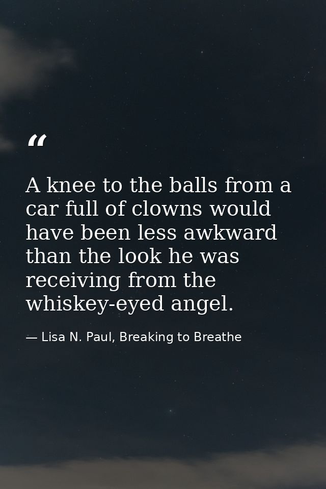 A knee to the balls from a car full of clowns would have been less awkward than the look he was receiving from the whisk — Lisa N. Paul, Breaking to Breathe