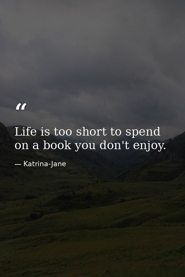 Life is too short to spend on a book you don't enjoy. — Katrina-Jane