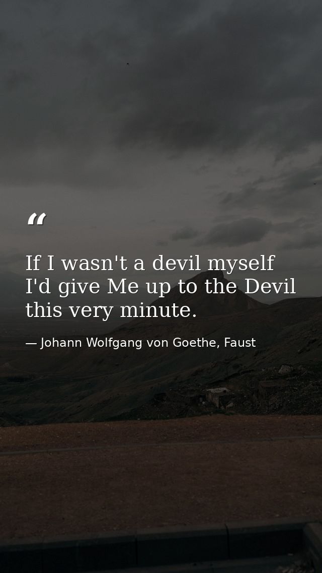If I wasn't a devil myself I'd give Me up to the Devil this very minute. — Johann Wolfgang von Goethe, Faust