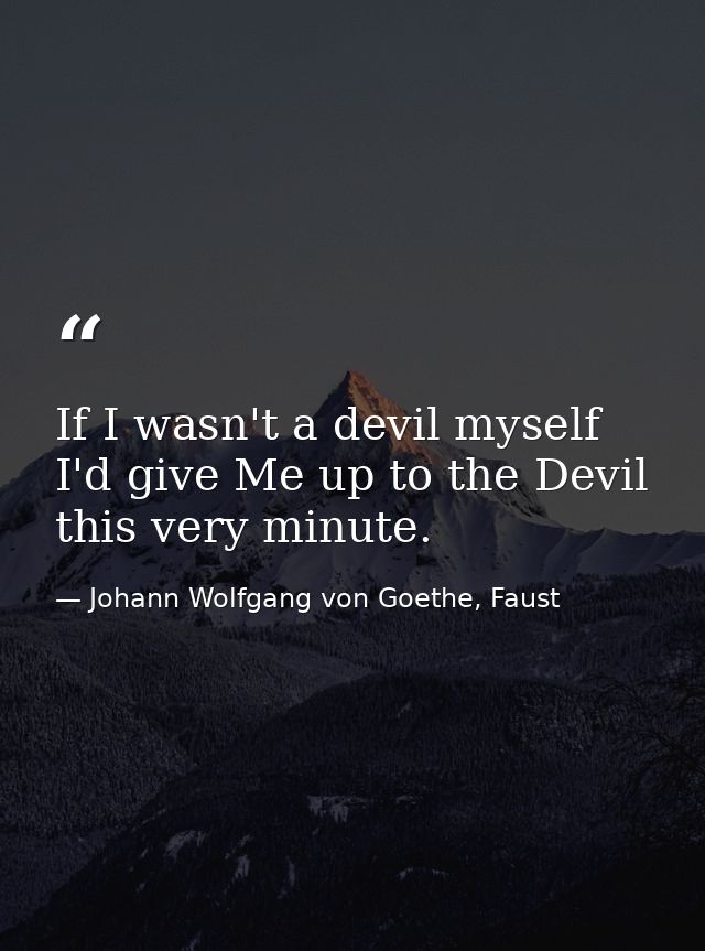 If I wasn't a devil myself I'd give Me up to the Devil this very minute. — Johann Wolfgang von Goethe, Faust