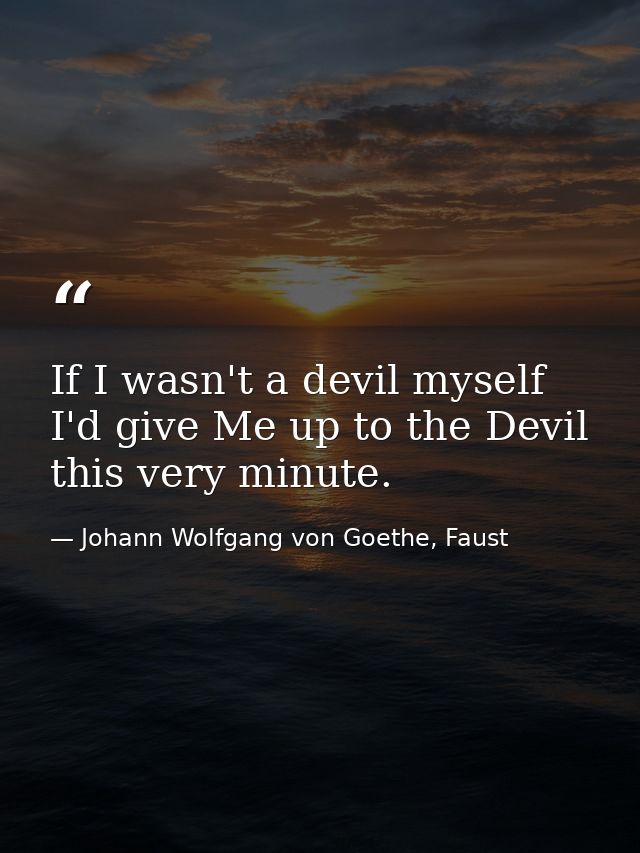 If I wasn't a devil myself I'd give Me up to the Devil this very minute. — Johann Wolfgang von Goethe, Faust