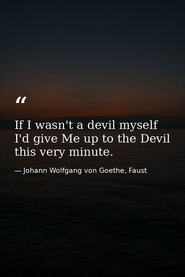 If I wasn't a devil myself I'd give Me up to the Devil this very minute. — Johann Wolfgang von Goethe, Faust