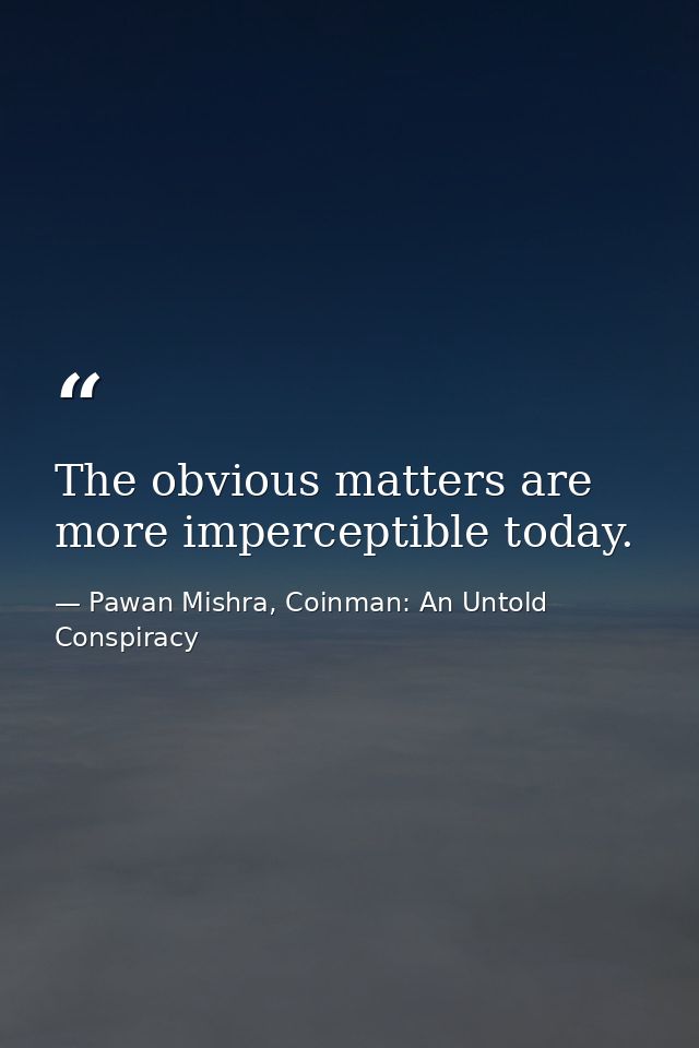 The obvious matters are more imperceptible today. — Pawan Mishra, Coinman: An Untold Conspiracy
