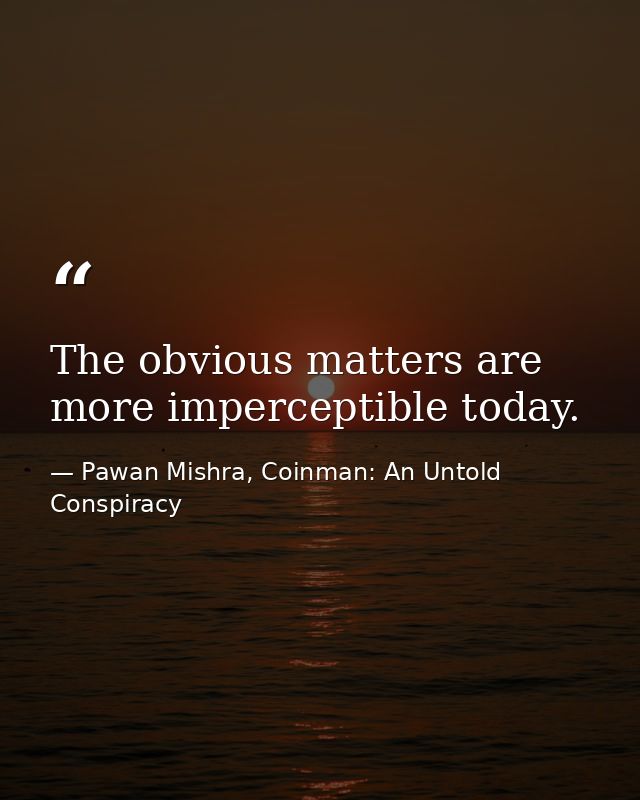 The obvious matters are more imperceptible today. — Pawan Mishra, Coinman: An Untold Conspiracy