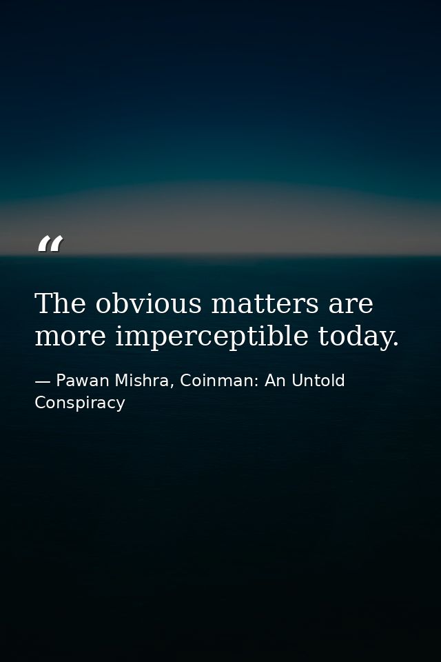 The obvious matters are more imperceptible today. — Pawan Mishra, Coinman: An Untold Conspiracy