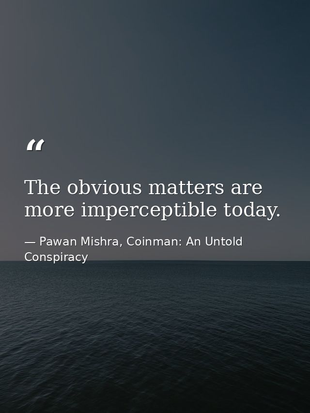 The obvious matters are more imperceptible today. — Pawan Mishra, Coinman: An Untold Conspiracy
