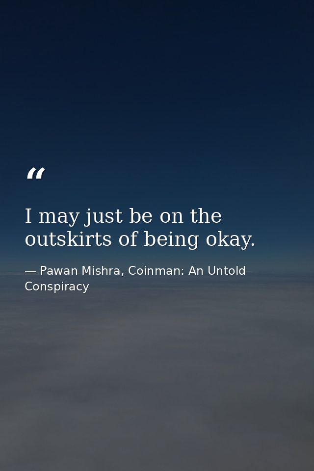 I may just be on the outskirts of being okay. — Pawan Mishra, Coinman: An Untold Conspiracy