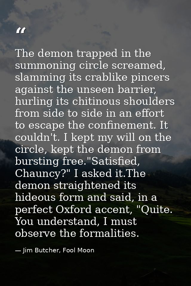 The demon trapped in the summoning circle screamed, slamming its crablike pincers against the unseen barrier, hurling it — Jim Butcher, Fool Moon