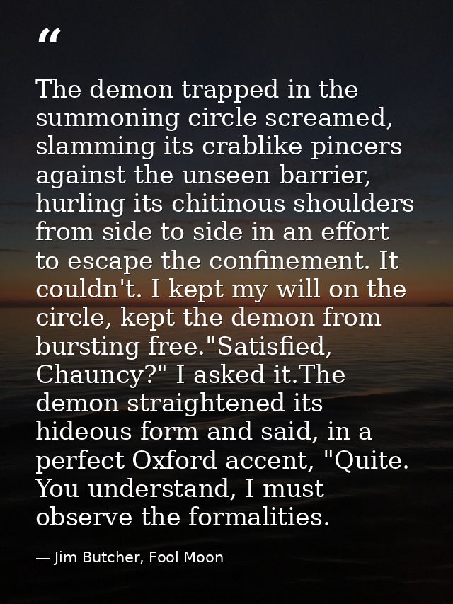 The demon trapped in the summoning circle screamed, slamming its crablike pincers against the unseen barrier, hurling it — Jim Butcher, Fool Moon