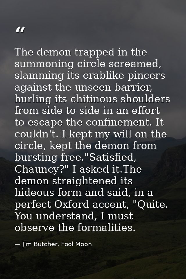 The demon trapped in the summoning circle screamed, slamming its crablike pincers against the unseen barrier, hurling it — Jim Butcher, Fool Moon